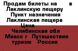 Продам билеты на 8.03 в Лаклинскую пещеру. › Пункт назначения ­ Лаклинская пещера  › Цена ­ 1 100 - Челябинская обл., Миасс г. Путешествия, туризм » Россия   